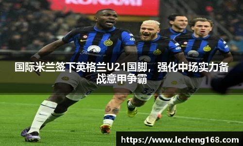 国际米兰签下英格兰U21国脚，强化中场实力备战意甲争霸