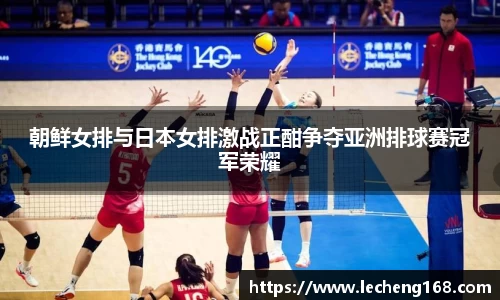 朝鲜女排与日本女排激战正酣争夺亚洲排球赛冠军荣耀